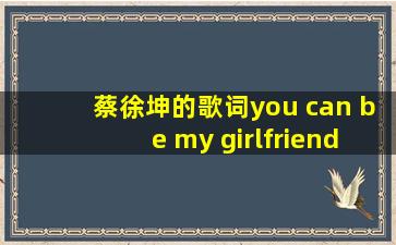 蔡徐坤的歌词you can be my girlfriend